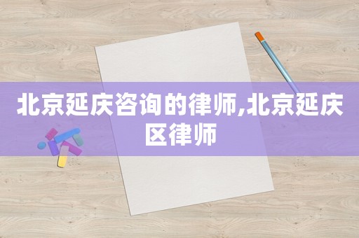 北京延慶咨詢(xún)的律師,北京延慶區(qū)律師
