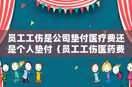 員工工傷是公司墊付醫(yī)療費(fèi)還是個(gè)人墊付（員工工傷醫(yī)藥費(fèi)誰墊付）