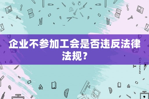 企業(yè)不參加工會是否違反法律法規(guī)？