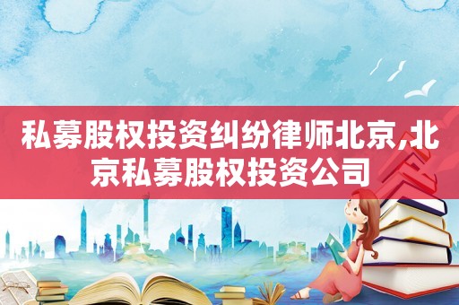 私募股權投資糾紛律師北京,北京私募股權投資公司