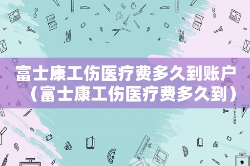 富士康工傷醫(yī)療費(fèi)多久到賬戶（富士康工傷醫(yī)療費(fèi)多久到）