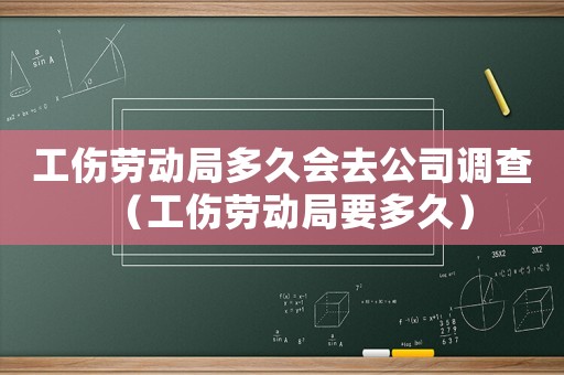 工傷勞動(dòng)局多久會(huì)去公司調(diào)查（工傷勞動(dòng)局要多久）