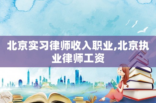 北京實習(xí)律師收入職業(yè),北京執(zhí)業(yè)律師工資