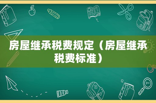 房屋繼承稅費(fèi)規(guī)定（房屋繼承稅費(fèi)標(biāo)準(zhǔn)）