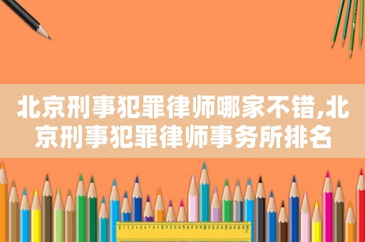 北京刑事犯罪律師哪家不錯,北京刑事犯罪律師事務所排名