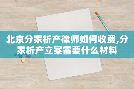 北京分家析產(chǎn)律師如何收費,分家析產(chǎn)立案需要什么材料
