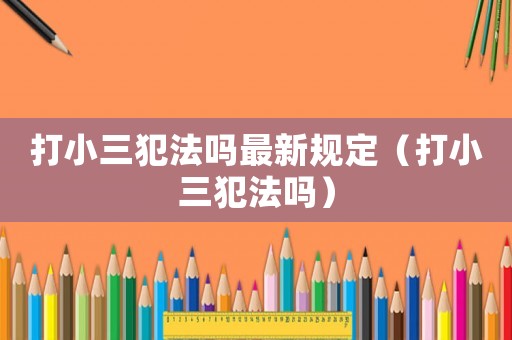 打小三犯法嗎最新規(guī)定（打小三犯法嗎）