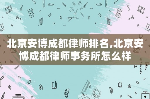 北京安博成都律師排名,北京安博成都律師事務(wù)所怎么樣