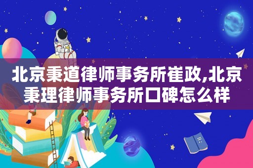 北京秉道律師事務(wù)所崔政,北京秉理律師事務(wù)所口碑怎么樣