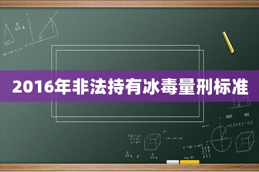 2016年非法持有冰毒量刑標(biāo)準(zhǔn)
