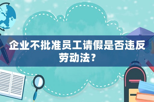 企業(yè)不批準(zhǔn)員工請(qǐng)假是否違反勞動(dòng)法？