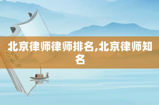 北京律師律師排名,北京律師知名