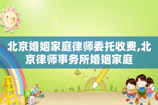 北京婚姻家庭律師委托收費,北京律師事務(wù)所婚姻家庭
