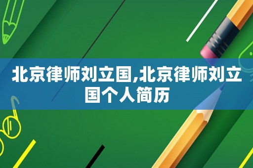 北京律師劉立國,北京律師劉立國個人簡歷