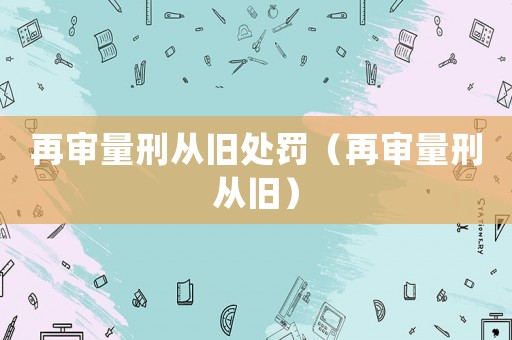 再審量刑從舊處罰（再審量刑從舊）