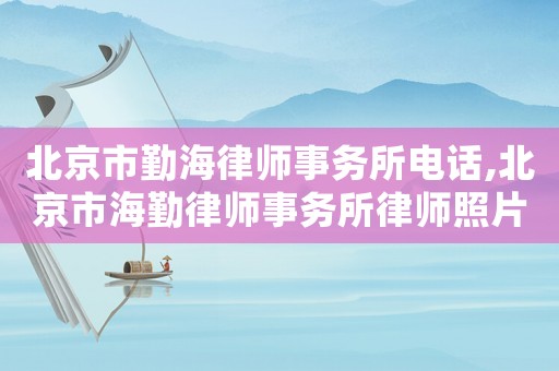 北京市勤海律師事務(wù)所電話,北京市海勤律師事務(wù)所律師照片