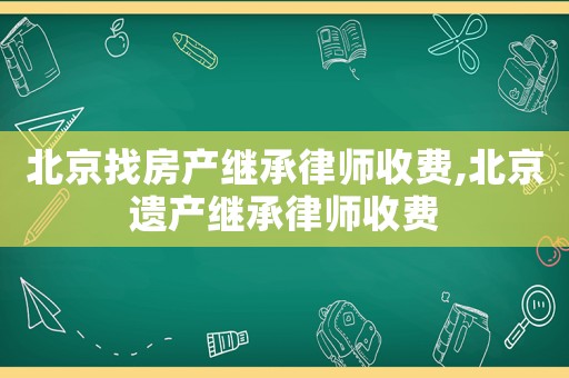 北京找房產(chǎn)繼承律師收費(fèi),北京遺產(chǎn)繼承律師收費(fèi)