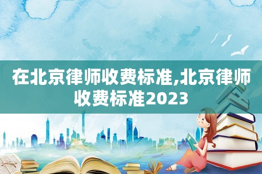 在北京律師收費(fèi)標(biāo)準(zhǔn),北京律師收費(fèi)標(biāo)準(zhǔn)2023