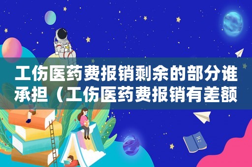 工傷醫(yī)藥費(fèi)報(bào)銷剩余的部分誰(shuí)承擔(dān)（工傷醫(yī)藥費(fèi)報(bào)銷有差額）