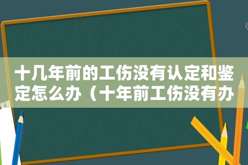 十幾年前的工傷沒有認(rèn)定和鑒定怎么辦（十年前工傷沒有辦理工傷認(rèn)證）