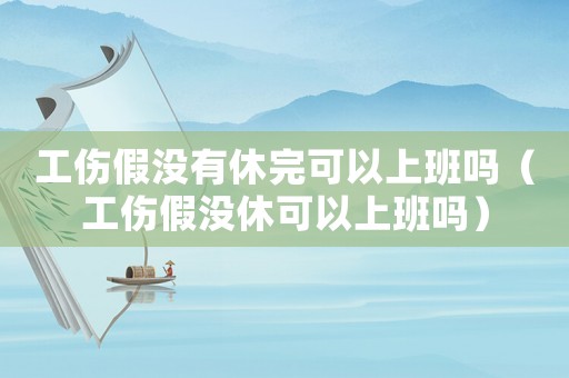 工傷假?zèng)]有休完可以上班嗎（工傷假?zèng)]休可以上班嗎）