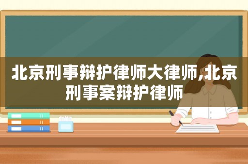 北京刑事辯護律師大律師,北京刑事案辯護律師