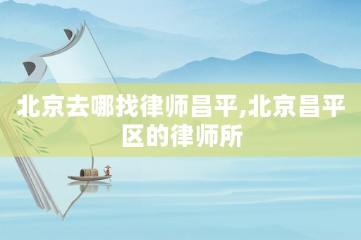 北京去哪找律師昌平,北京昌平區(qū)的律師所