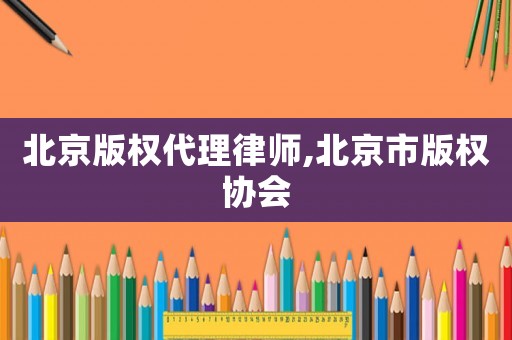 北京版權(quán)代理律師,北京市版權(quán)協(xié)會(huì)