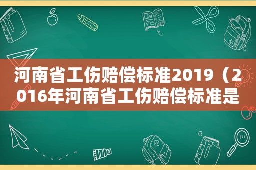 河南省工傷賠償標(biāo)準(zhǔn)2019（2016年河南省工傷賠償標(biāo)準(zhǔn)是多少錢）