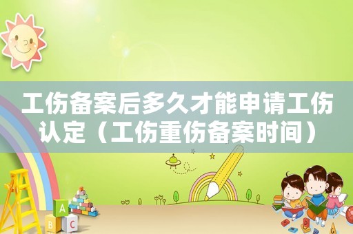工傷備案后多久才能申請(qǐng)工傷認(rèn)定（工傷重傷備案時(shí)間）