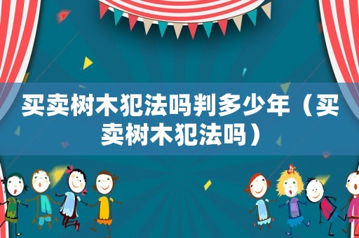 買賣樹木犯法嗎判多少年（買賣樹木犯法嗎）