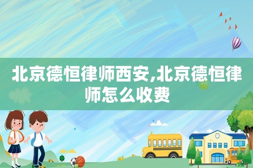 北京德恒律師西安,北京德恒律師怎么收費