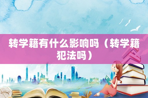 轉(zhuǎn)學(xué)籍有什么影響嗎（轉(zhuǎn)學(xué)籍犯法嗎）