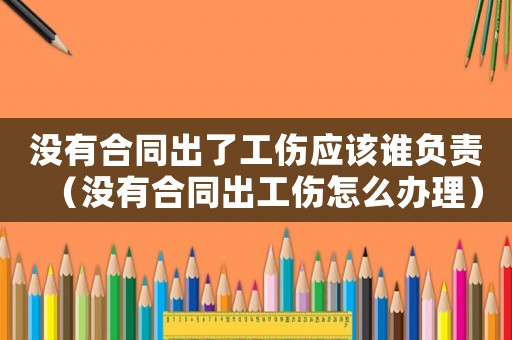 沒(méi)有合同出了工傷應(yīng)該誰(shuí)負(fù)責(zé)（沒(méi)有合同出工傷怎么辦理）