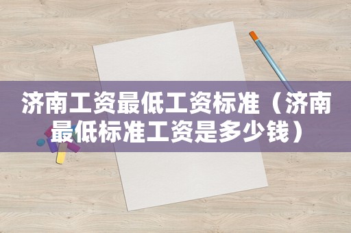濟(jì)南工資最低工資標(biāo)準(zhǔn)（濟(jì)南最低標(biāo)準(zhǔn)工資是多少錢）