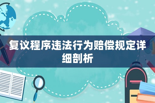 復(fù)議程序違法行為賠償規(guī)定詳細(xì)剖析