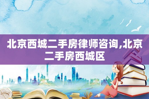 北京西城二手房律師咨詢,北京二手房西城區(qū)