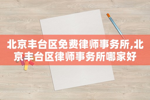 北京豐臺(tái)區(qū)免費(fèi)律師事務(wù)所,北京豐臺(tái)區(qū)律師事務(wù)所哪家好
