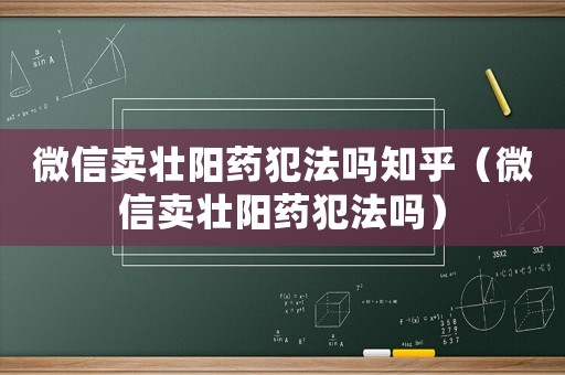 微信賣壯陽(yáng)藥犯法嗎知乎（微信賣壯陽(yáng)藥犯法嗎）