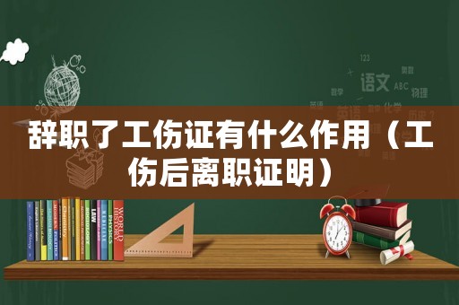 辭職了工傷證有什么作用（工傷后離職證明）