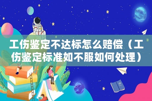 工傷鑒定不達(dá)標(biāo)怎么賠償（工傷鑒定標(biāo)準(zhǔn)如不服如何處理）
