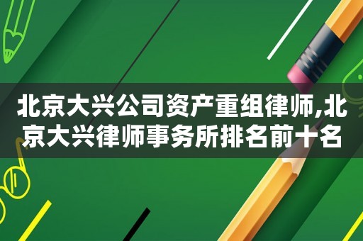 北京大興公司資產(chǎn)重組律師,北京大興律師事務(wù)所排名前十名
