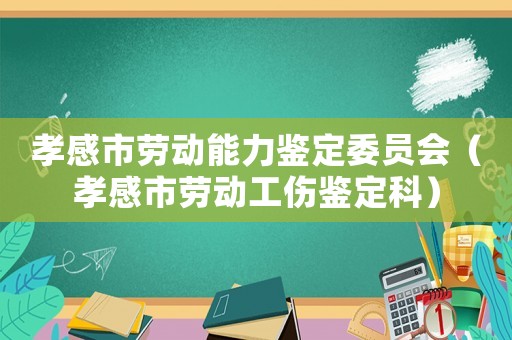 孝感市勞動(dòng)能力鑒定委員會(huì)（孝感市勞動(dòng)工傷鑒定科）