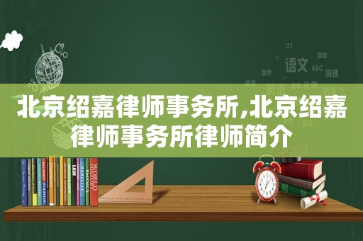 北京紹嘉律師事務(wù)所,北京紹嘉律師事務(wù)所律師簡(jiǎn)介