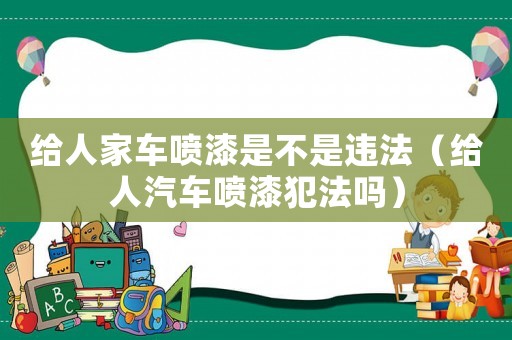 給人家車噴漆是不是違法（給人汽車噴漆犯法嗎）