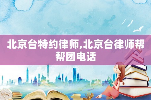 北京臺特約律師,北京臺律師幫幫團電話