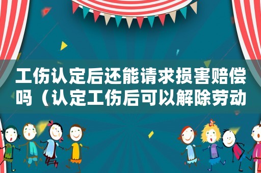 工傷認(rèn)定后還能請求損害賠償嗎（認(rèn)定工傷后可以解除勞動合同么）