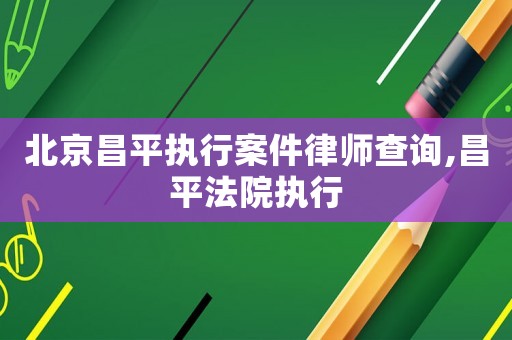 北京昌平執(zhí)行案件律師查詢,昌平法院執(zhí)行