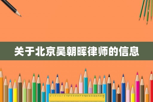 關(guān)于北京吳朝暉律師的信息
