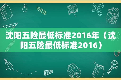 沈陽五險最低標準2016年（沈陽五險最低標準2016）